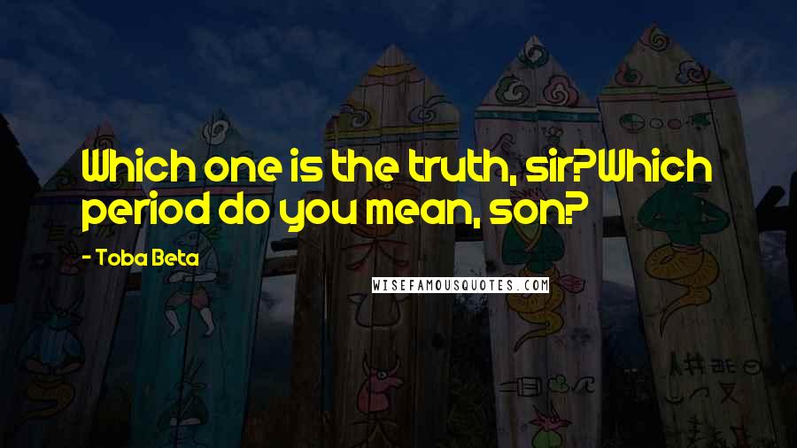 Toba Beta Quotes: Which one is the truth, sir?Which period do you mean, son?