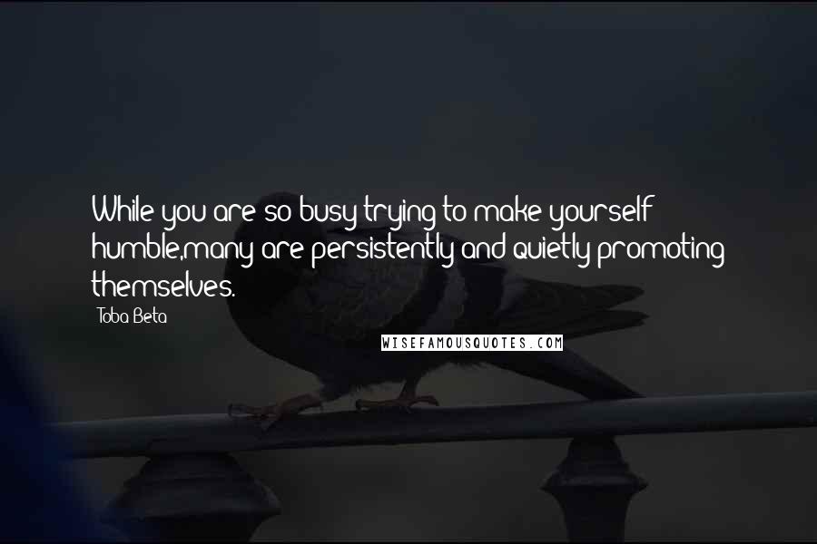 Toba Beta Quotes: While you are so busy trying to make yourself humble,many are persistently and quietly promoting themselves.