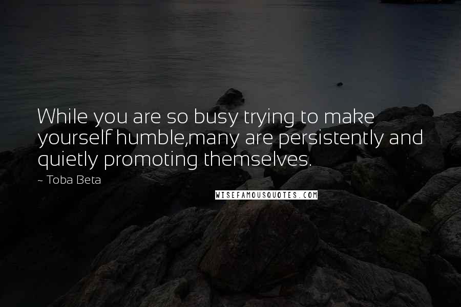 Toba Beta Quotes: While you are so busy trying to make yourself humble,many are persistently and quietly promoting themselves.