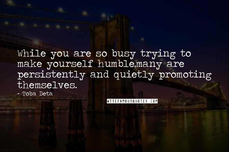 Toba Beta Quotes: While you are so busy trying to make yourself humble,many are persistently and quietly promoting themselves.