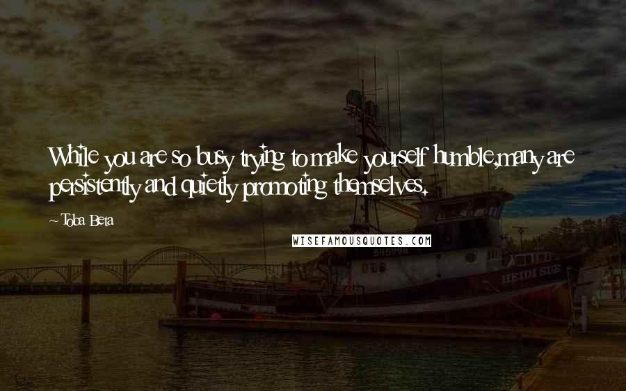 Toba Beta Quotes: While you are so busy trying to make yourself humble,many are persistently and quietly promoting themselves.