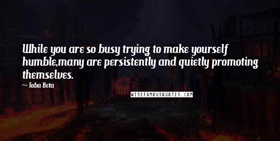 Toba Beta Quotes: While you are so busy trying to make yourself humble,many are persistently and quietly promoting themselves.