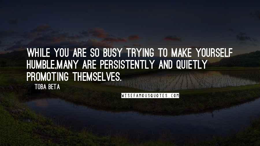 Toba Beta Quotes: While you are so busy trying to make yourself humble,many are persistently and quietly promoting themselves.