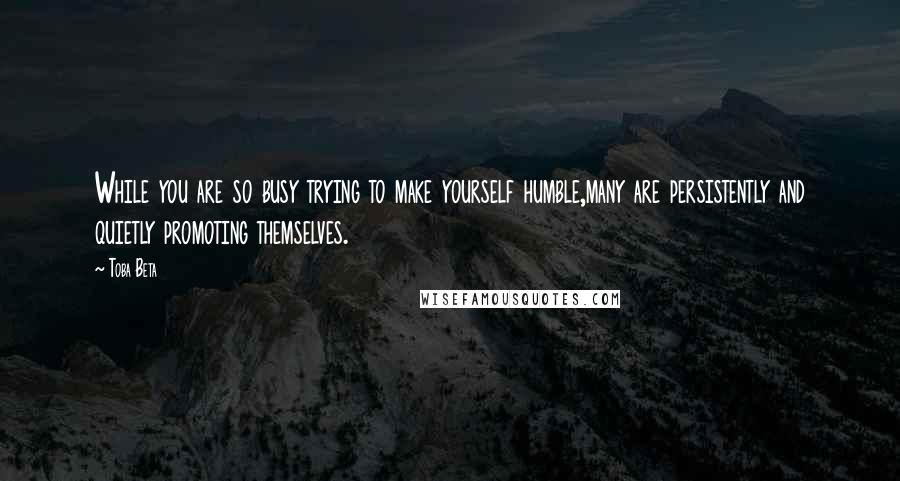 Toba Beta Quotes: While you are so busy trying to make yourself humble,many are persistently and quietly promoting themselves.