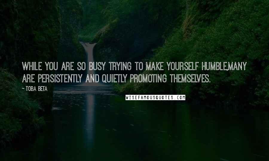 Toba Beta Quotes: While you are so busy trying to make yourself humble,many are persistently and quietly promoting themselves.