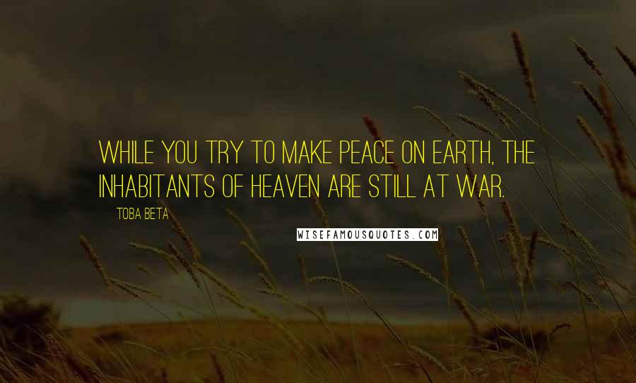 Toba Beta Quotes: While you try to make peace on earth, the inhabitants of heaven are still at war.