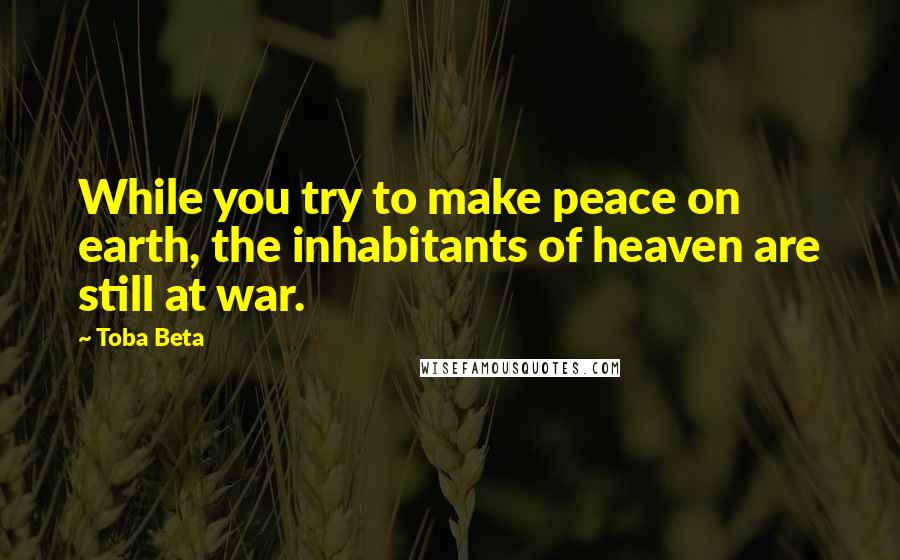 Toba Beta Quotes: While you try to make peace on earth, the inhabitants of heaven are still at war.