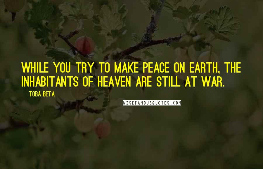 Toba Beta Quotes: While you try to make peace on earth, the inhabitants of heaven are still at war.