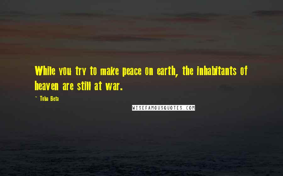 Toba Beta Quotes: While you try to make peace on earth, the inhabitants of heaven are still at war.