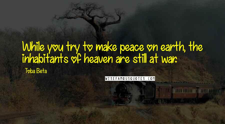 Toba Beta Quotes: While you try to make peace on earth, the inhabitants of heaven are still at war.