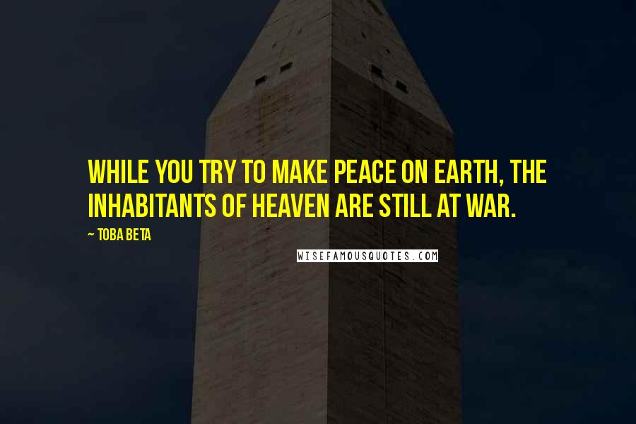 Toba Beta Quotes: While you try to make peace on earth, the inhabitants of heaven are still at war.