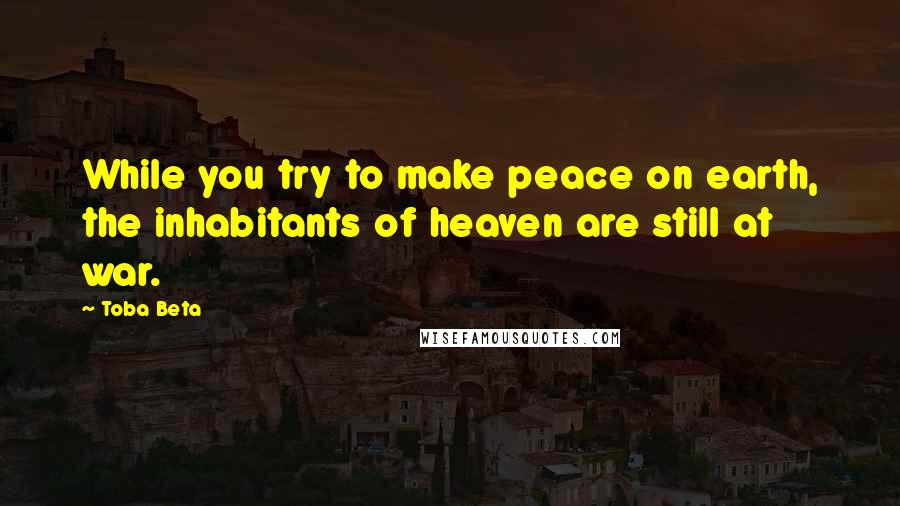 Toba Beta Quotes: While you try to make peace on earth, the inhabitants of heaven are still at war.