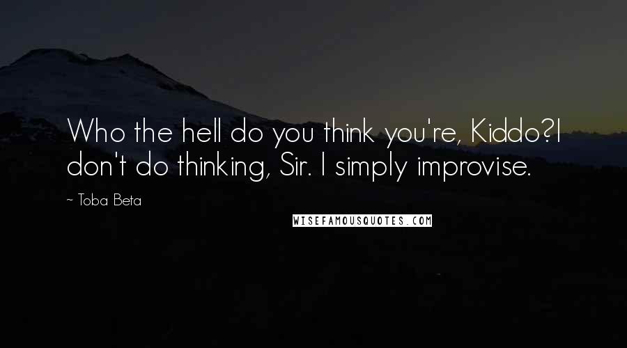 Toba Beta Quotes: Who the hell do you think you're, Kiddo?I don't do thinking, Sir. I simply improvise.