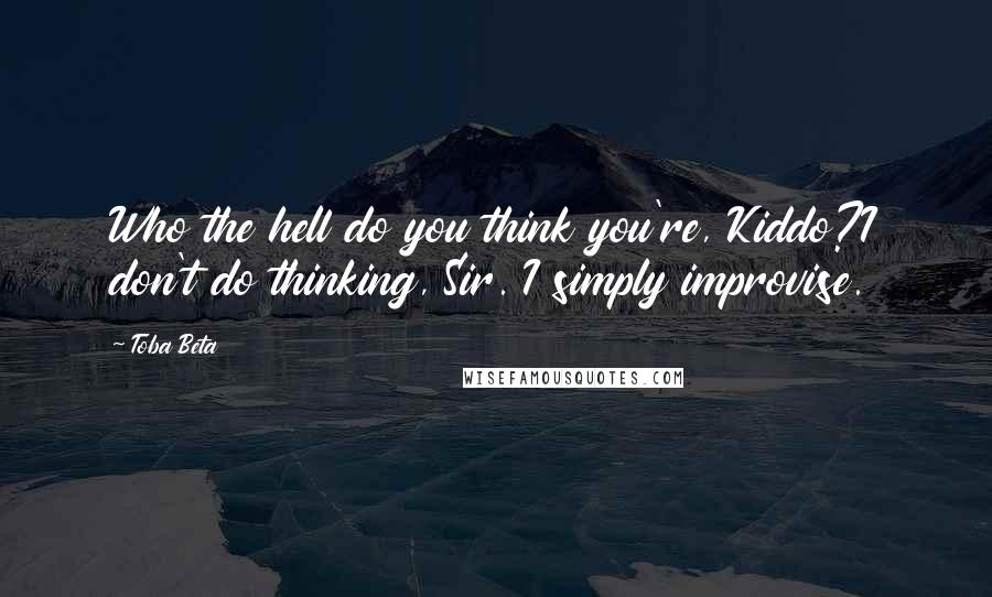 Toba Beta Quotes: Who the hell do you think you're, Kiddo?I don't do thinking, Sir. I simply improvise.