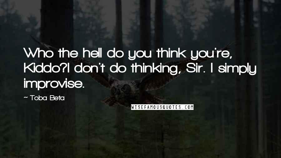 Toba Beta Quotes: Who the hell do you think you're, Kiddo?I don't do thinking, Sir. I simply improvise.