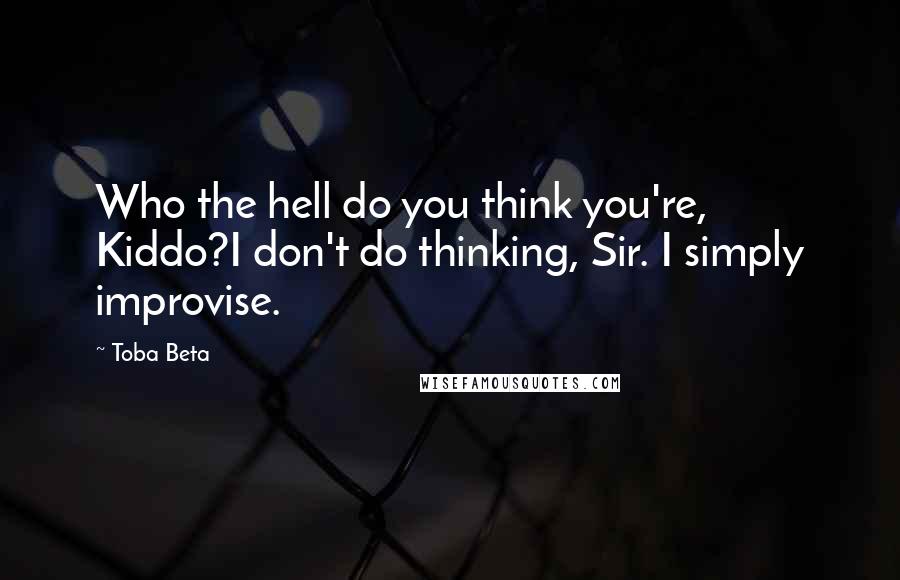 Toba Beta Quotes: Who the hell do you think you're, Kiddo?I don't do thinking, Sir. I simply improvise.