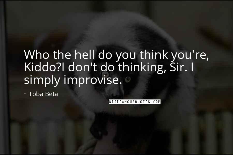 Toba Beta Quotes: Who the hell do you think you're, Kiddo?I don't do thinking, Sir. I simply improvise.