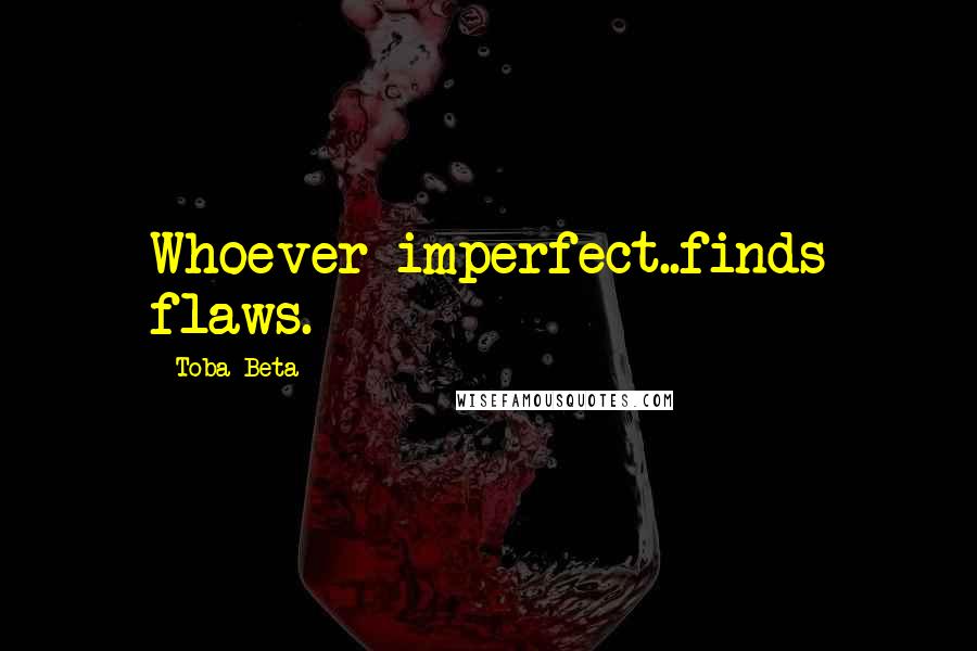 Toba Beta Quotes: Whoever imperfect..finds flaws.