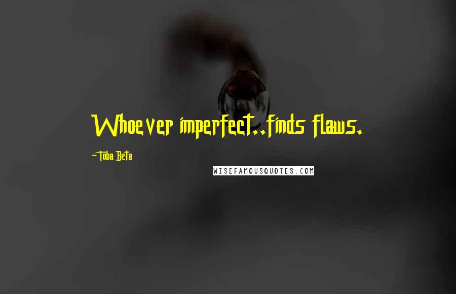 Toba Beta Quotes: Whoever imperfect..finds flaws.