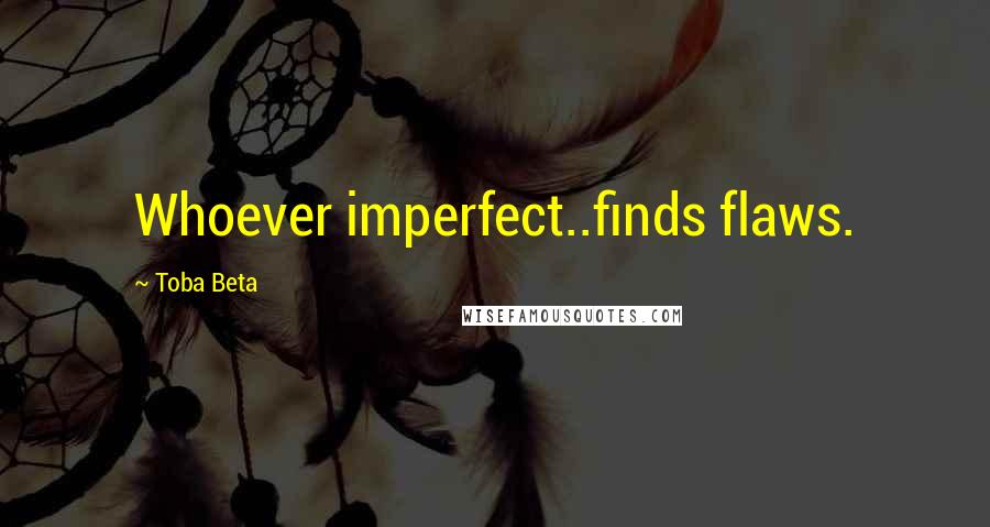 Toba Beta Quotes: Whoever imperfect..finds flaws.