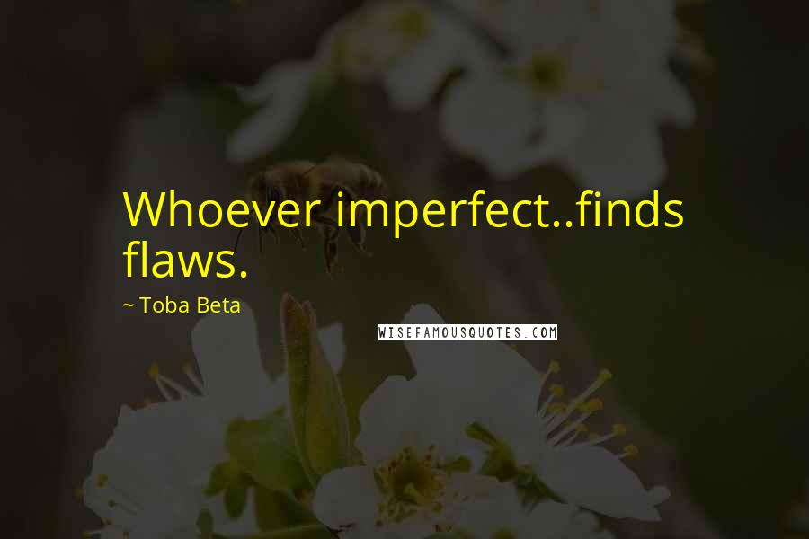 Toba Beta Quotes: Whoever imperfect..finds flaws.