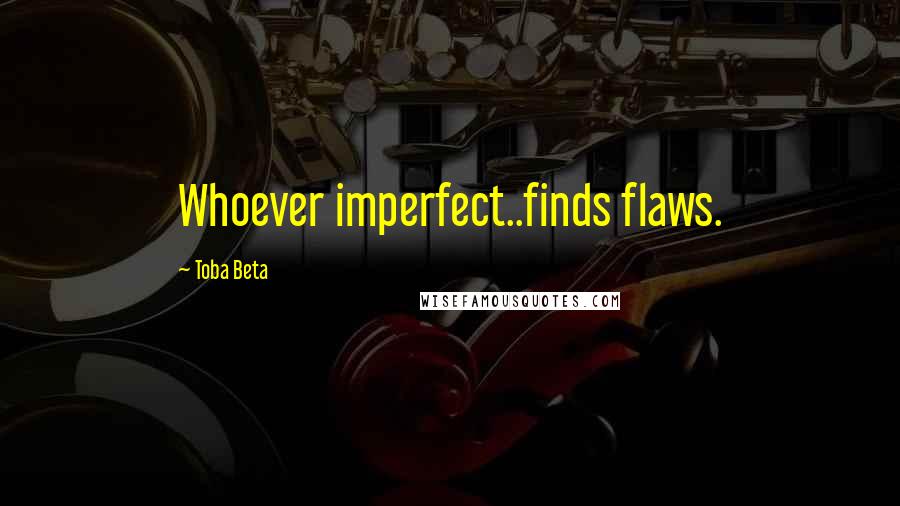 Toba Beta Quotes: Whoever imperfect..finds flaws.