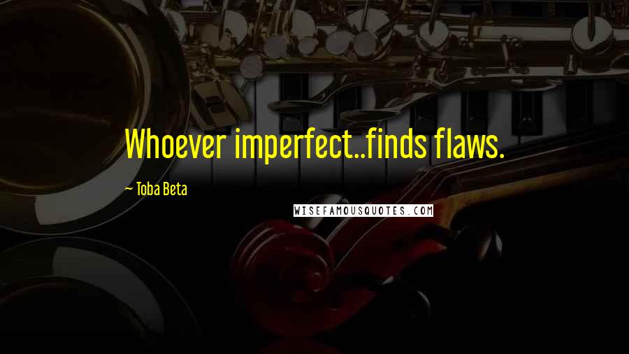 Toba Beta Quotes: Whoever imperfect..finds flaws.