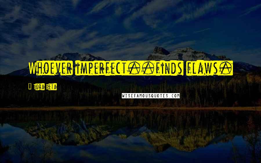 Toba Beta Quotes: Whoever imperfect..finds flaws.