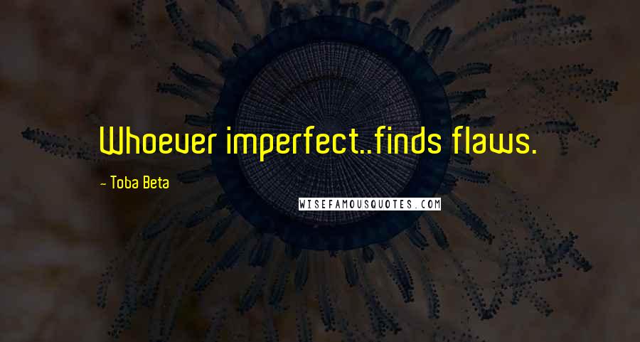 Toba Beta Quotes: Whoever imperfect..finds flaws.