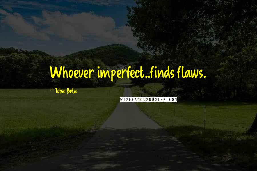 Toba Beta Quotes: Whoever imperfect..finds flaws.