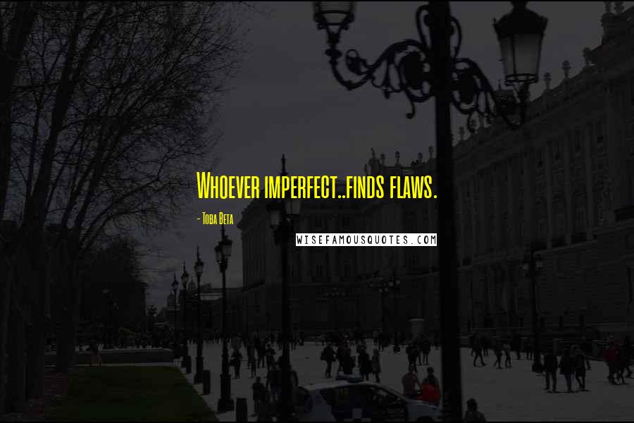 Toba Beta Quotes: Whoever imperfect..finds flaws.