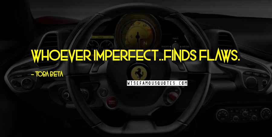 Toba Beta Quotes: Whoever imperfect..finds flaws.