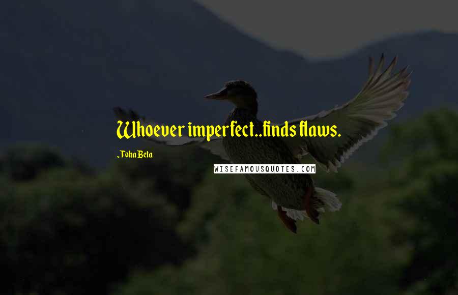 Toba Beta Quotes: Whoever imperfect..finds flaws.