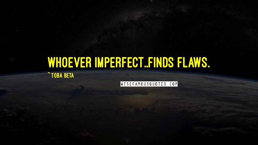 Toba Beta Quotes: Whoever imperfect..finds flaws.