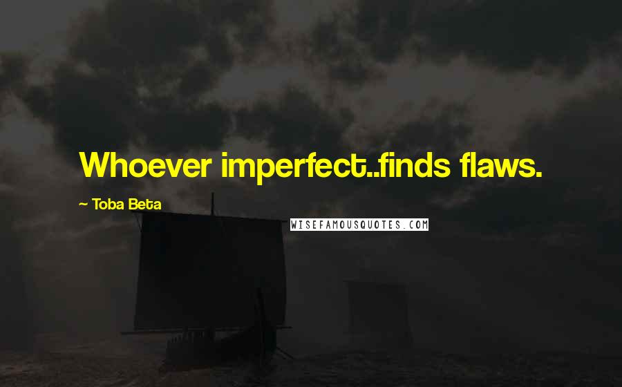 Toba Beta Quotes: Whoever imperfect..finds flaws.