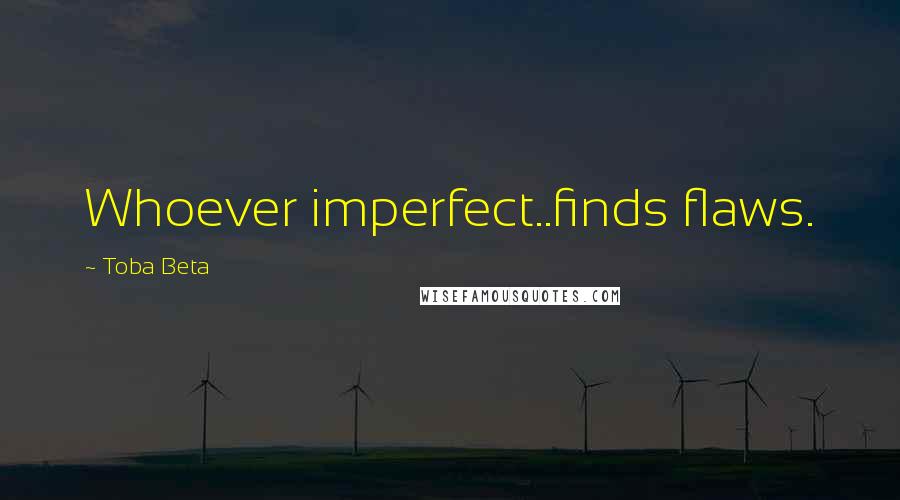 Toba Beta Quotes: Whoever imperfect..finds flaws.