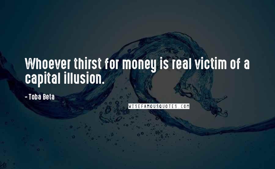 Toba Beta Quotes: Whoever thirst for money is real victim of a capital illusion.