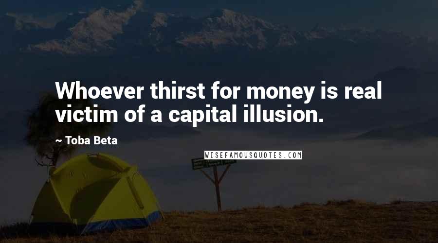 Toba Beta Quotes: Whoever thirst for money is real victim of a capital illusion.