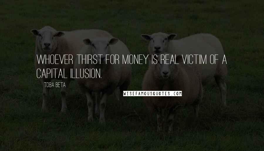 Toba Beta Quotes: Whoever thirst for money is real victim of a capital illusion.