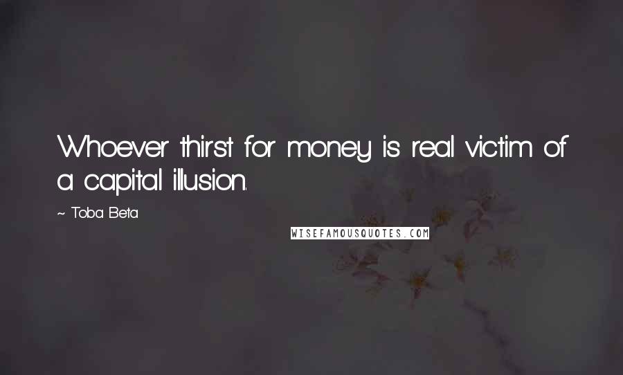 Toba Beta Quotes: Whoever thirst for money is real victim of a capital illusion.