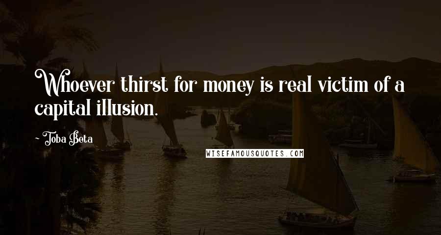Toba Beta Quotes: Whoever thirst for money is real victim of a capital illusion.