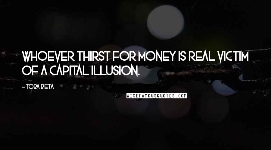Toba Beta Quotes: Whoever thirst for money is real victim of a capital illusion.