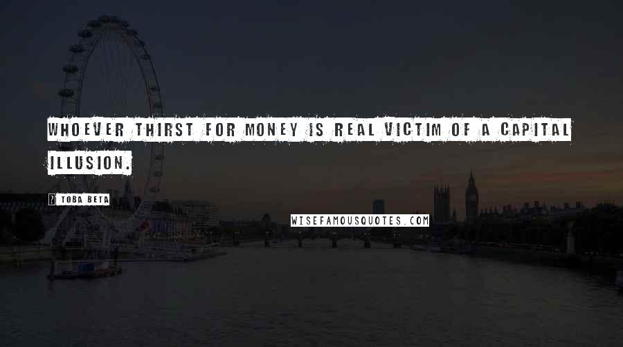 Toba Beta Quotes: Whoever thirst for money is real victim of a capital illusion.
