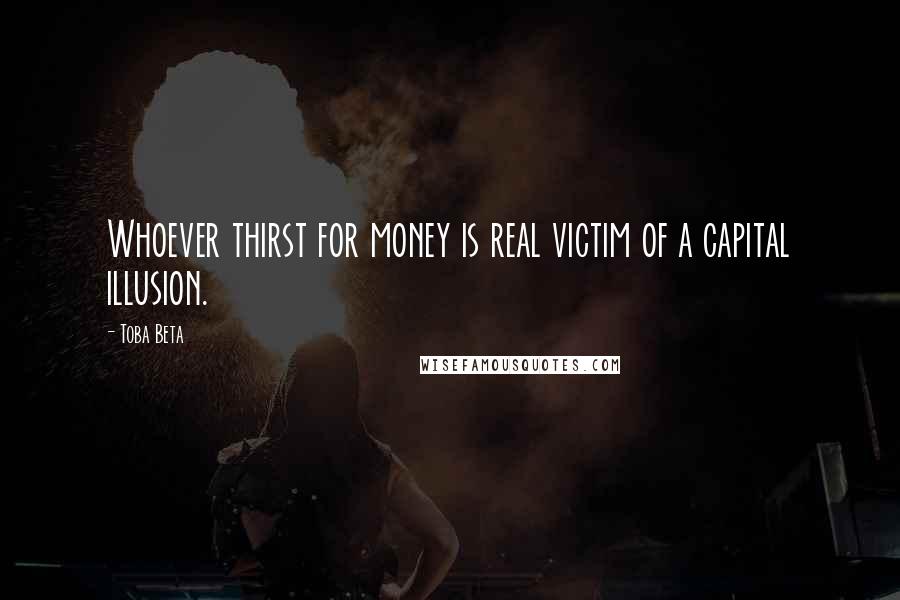 Toba Beta Quotes: Whoever thirst for money is real victim of a capital illusion.