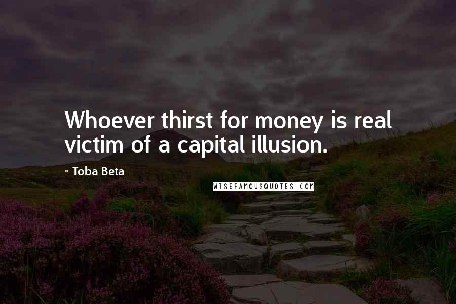 Toba Beta Quotes: Whoever thirst for money is real victim of a capital illusion.