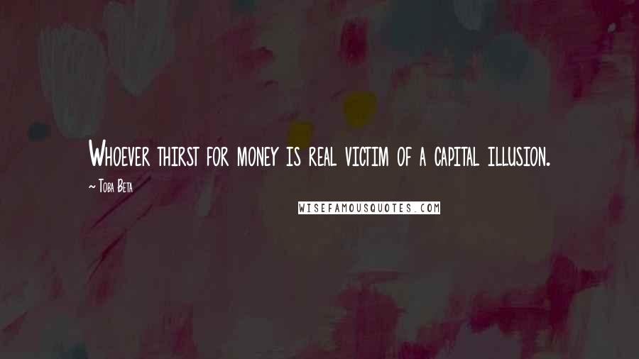 Toba Beta Quotes: Whoever thirst for money is real victim of a capital illusion.