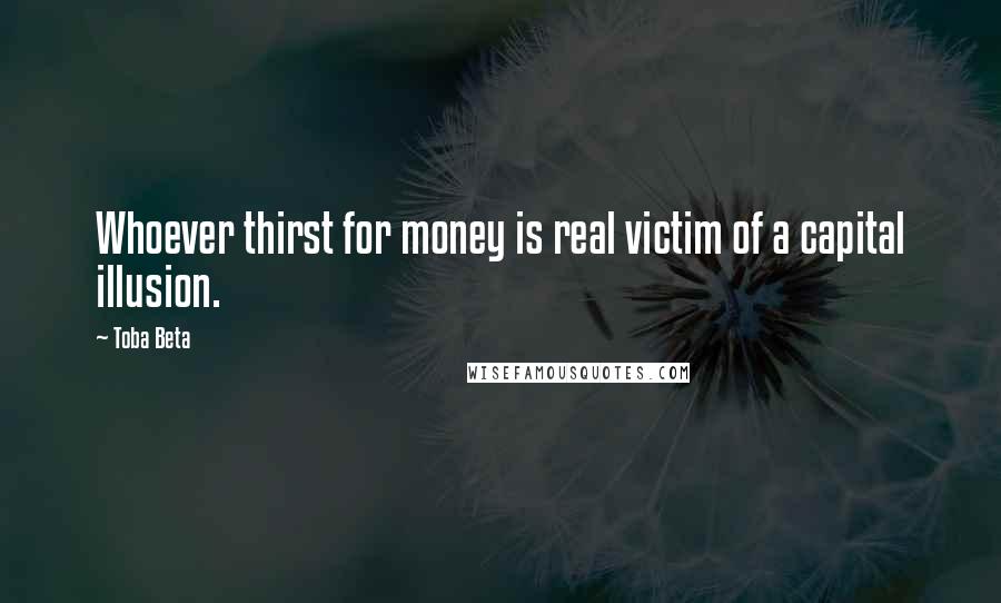 Toba Beta Quotes: Whoever thirst for money is real victim of a capital illusion.