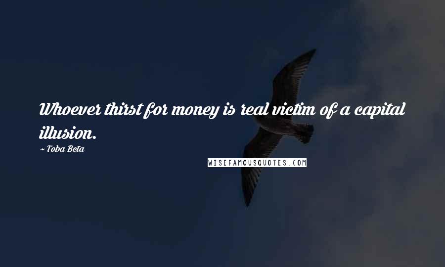 Toba Beta Quotes: Whoever thirst for money is real victim of a capital illusion.