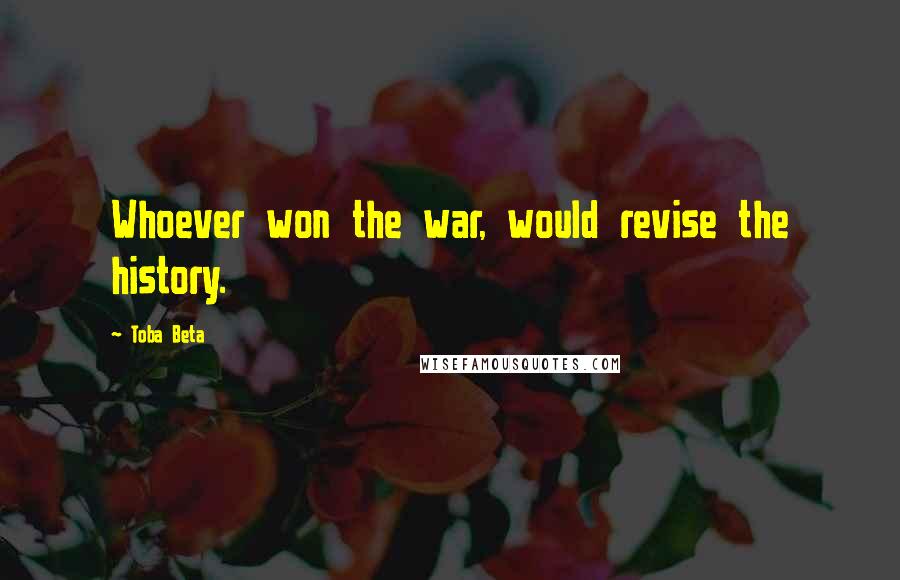 Toba Beta Quotes: Whoever won the war, would revise the history.