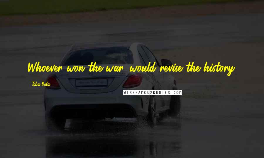 Toba Beta Quotes: Whoever won the war, would revise the history.